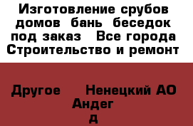 Изготовление срубов домов, бань, беседок под заказ - Все города Строительство и ремонт » Другое   . Ненецкий АО,Андег д.